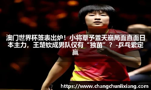 澳门世界杯签表出炉！小将覃予萱天崩局面直面日本主力，王楚钦成男队仅有“独苗”？-乒乓紫定赢
