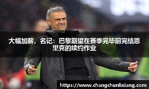 大幅加薪，名记：巴黎期望在赛季完毕前完结恩里克的续约作业