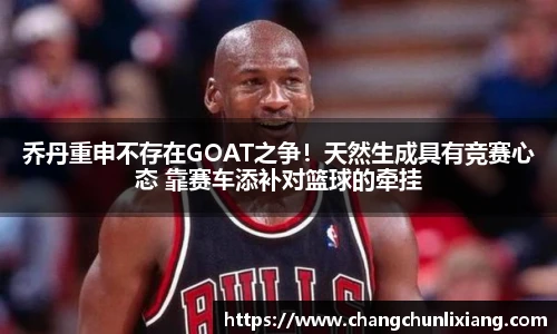 乔丹重申不存在GOAT之争！天然生成具有竞赛心态 靠赛车添补对篮球的牵挂